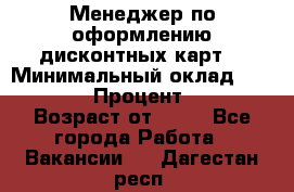 Менеджер по оформлению дисконтных карт  › Минимальный оклад ­ 20 000 › Процент ­ 20 › Возраст от ­ 20 - Все города Работа » Вакансии   . Дагестан респ.